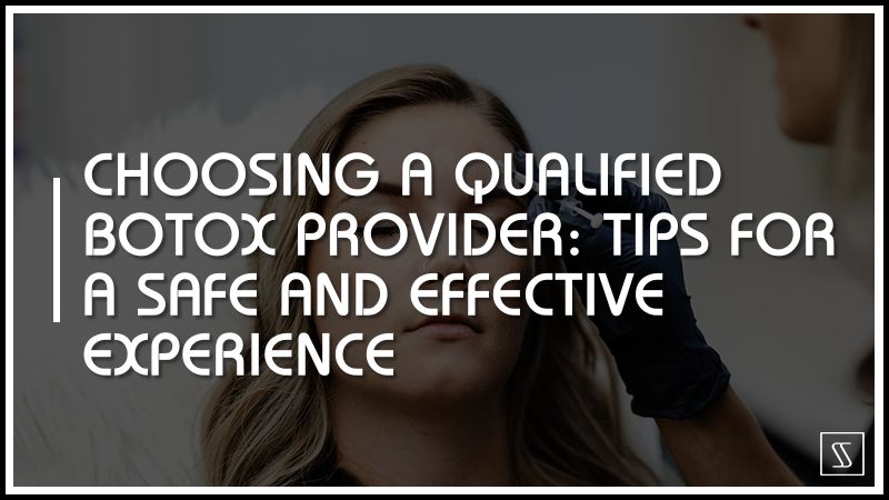 Choosing a Qualified Botox Provider: Tips for a Safe and Effective Experience